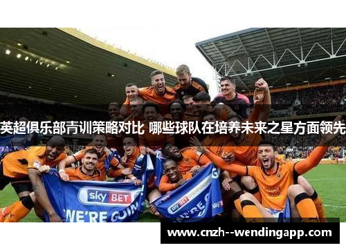 英超俱乐部青训策略对比 哪些球队在培养未来之星方面领先