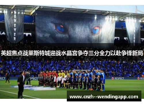 英超焦点战莱斯特城迎战水晶宫争夺三分全力以赴争锋新局