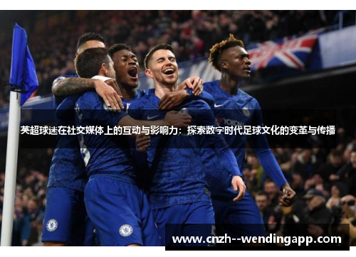 英超球迷在社交媒体上的互动与影响力:探索数字时代足球文化的变革与传播 英超球迷在社交媒体上的互动与影响力:探索数字时代足球文化的变革与传播