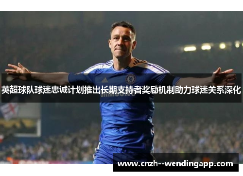 英超球队球迷忠诚计划推出长期支持者奖励机制助力球迷关系深化 英超球队球迷忠诚计划推出长期支持者奖励机制助力球迷关系深化