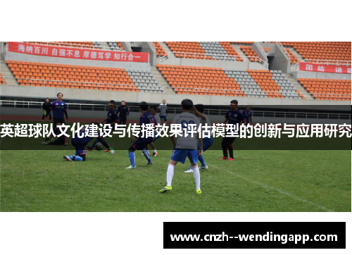 英超球队文化建设与传播效果评估模型的创新与应用研究 英超球队文化建设与传播效果评估模型的创新与应用研究