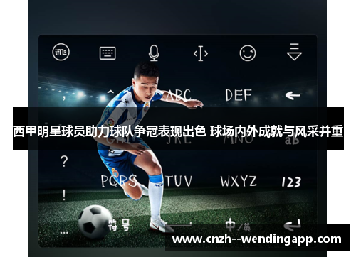 西甲明星球员助力球队争冠表现出色 球场内外成就与风采并重 西甲明星球员助力球队争冠表现出色 球场内外成就与风采并重