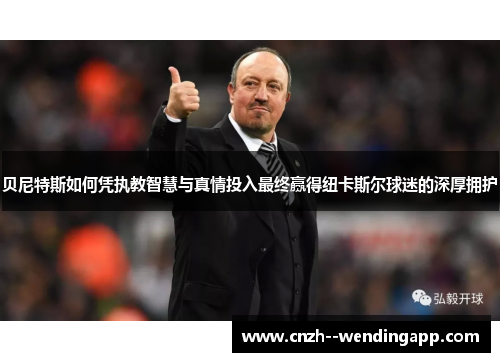 贝尼特斯如何凭执教智慧与真情投入最终赢得纽卡斯尔球迷的深厚拥护 贝尼特斯如何凭执教智慧与真情投入最终赢得纽卡斯尔球迷的深厚拥护