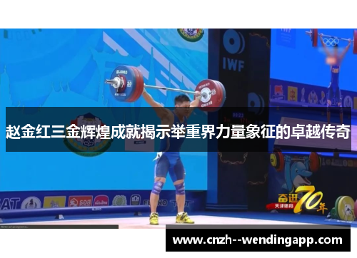 赵金红三金辉煌成就揭示举重界力量象征的卓越传奇