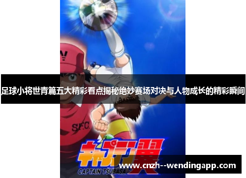 足球小将世青篇五大精彩看点揭秘绝妙赛场对决与人物成长的精彩瞬间