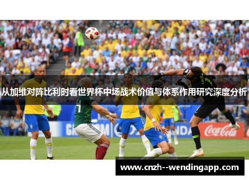 从加维对阵比利时看世界杯中场战术价值与体系作用研究深度分析