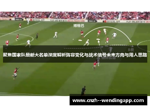 聚焦国家队最新大名单深度解析阵容变化与战术信号未来方向与用人思路
