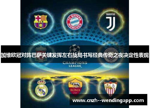 加维欧冠对阵巴萨关键发挥左右战局书写经典传奇之夜决定性表现