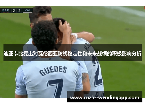 迪亚卡比复出对瓦伦西亚防线稳定性和未来战绩的积极影响分析 迪亚卡比复出对瓦伦西亚防线稳定性和未来战绩的积极影响分析