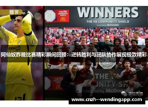 阿仙奴昨晚比赛精彩瞬间回顾：逆转胜利与团队协作展现极致精彩