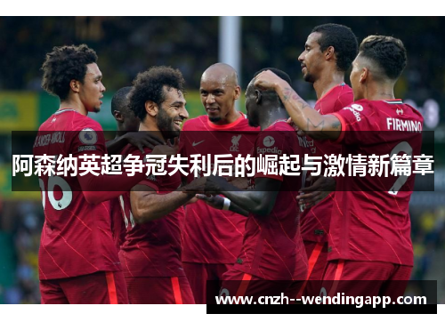 阿森纳英超争冠失利后的崛起与激情新篇章 阿森纳英超争冠失利后的崛起与激情新篇章