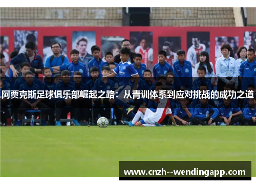 阿贾克斯足球俱乐部崛起之路:从青训体系到应对挑战的成功之道 阿贾克斯足球俱乐部崛起之路:从青训体系到应对挑战的成功之道