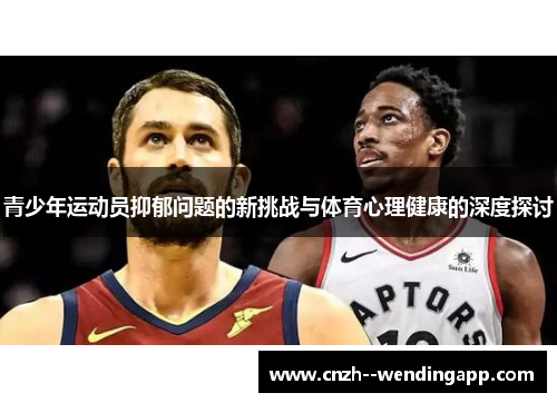 青少年运动员抑郁问题的新挑战与体育心理健康的深度探讨 青少年运动员抑郁问题的新挑战与体育心理健康的深度探讨