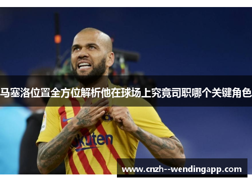马塞洛位置全方位解析他在球场上究竟司职哪个关键角色