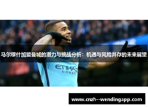 马尔穆什加盟曼城的潜力与挑战分析:机遇与风险并存的未来展望 马尔穆什加盟曼城的潜力与挑战分析:机遇与风险并存的未来展望