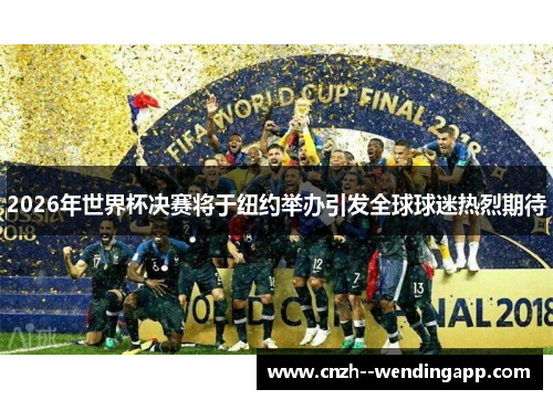 2026年世界杯决赛将于纽约举办引发全球球迷热烈期待