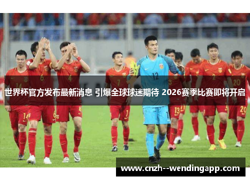 世界杯官方发布最新消息 引爆全球球迷期待 2026赛季比赛即将开启