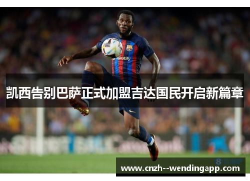 凯西告别巴萨正式加盟吉达国民开启新篇章