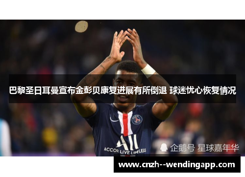 巴黎圣日耳曼宣布金彭贝康复进展有所倒退 球迷忧心恢复情况