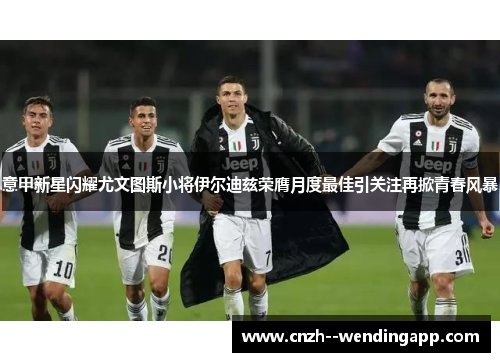 意甲新星闪耀尤文图斯小将伊尔迪兹荣膺月度最佳引关注再掀青春风暴