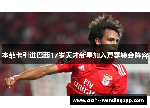 本菲卡引进巴西17岁天才新星加入夏季转会阵容