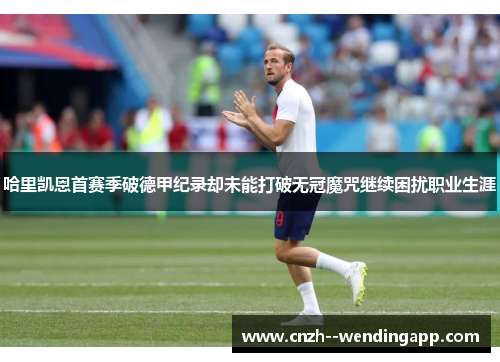 哈里凯恩首赛季破德甲纪录却未能打破无冠魔咒继续困扰职业生涯