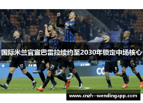 国际米兰官宣巴雷拉续约至2030年锁定中场核心