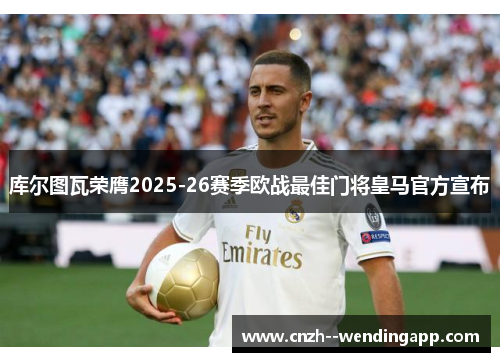 库尔图瓦荣膺2025-26赛季欧战最佳门将皇马官方宣布