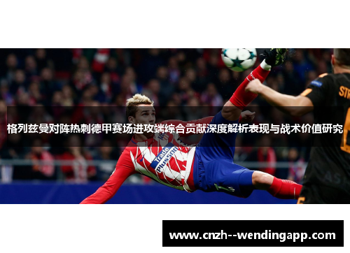 格列兹曼对阵热刺德甲赛场进攻端综合贡献深度解析表现与战术价值研究