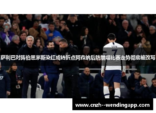 萨利巴对阵伯恩茅斯染红成转折点阿森纳后防崩塌比赛走势彻底被改写 萨利巴对阵伯恩茅斯染红成转折点阿森纳后防崩塌比赛走势彻底被改写