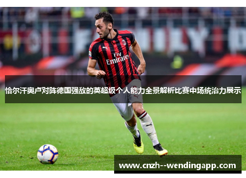 恰尔汗奥卢对阵德国强敌的英超级个人能力全景解析比赛中场统治力展示 恰尔汗奥卢对阵德国强敌的英超级个人能力全景解析比赛中场统治力展示