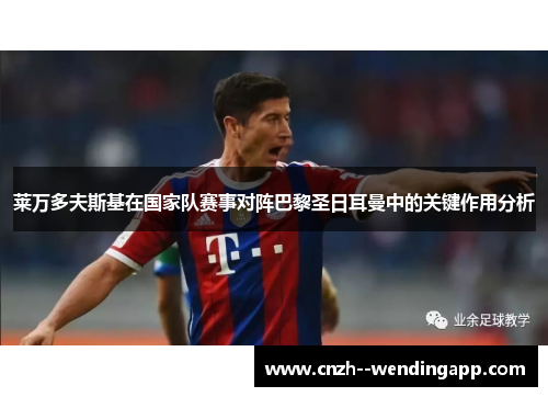 莱万多夫斯基在国家队赛事对阵巴黎圣日耳曼中的关键作用分析 莱万多夫斯基在国家队赛事对阵巴黎圣日耳曼中的关键作用分析