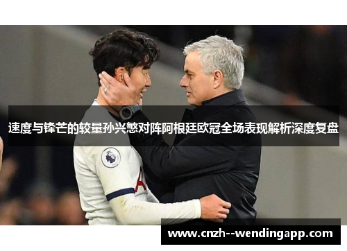 速度与锋芒的较量孙兴慜对阵阿根廷欧冠全场表现解析深度复盘 速度与锋芒的较量孙兴慜对阵阿根廷欧冠全场表现解析深度复盘