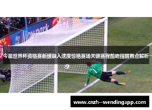 今晨世界杯资格赛新援融入速度惊艳赛场关键赛程前瞻提醒看点解析 今晨世界杯资格赛新援融入速度惊艳赛场关键赛程前瞻提醒看点解析