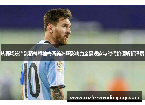 从赛场统治到精神领袖梅西美洲杯影响力全景观察与时代价值解析深度 从赛场统治到精神领袖梅西美洲杯影响力全景观察与时代价值解析深度
