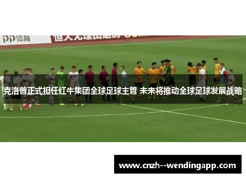 克洛普正式担任红牛集团全球足球主管 未来将推动全球足球发展战略 克洛普正式担任红牛集团全球足球主管 未来将推动全球足球发展战略