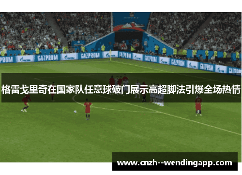 格雷戈里奇在国家队任意球破门展示高超脚法引爆全场热情