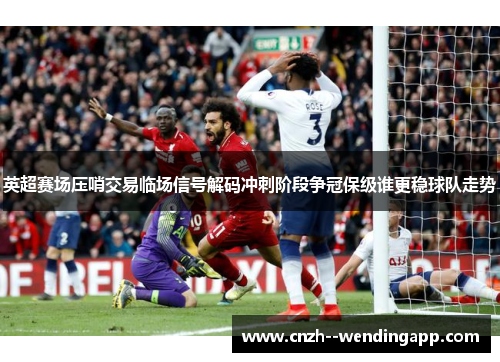 英超赛场压哨交易临场信号解码冲刺阶段争冠保级谁更稳球队走势 英超赛场压哨交易临场信号解码冲刺阶段争冠保级谁更稳球队走势