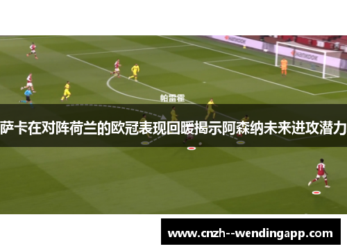 萨卡在对阵荷兰的欧冠表现回暖揭示阿森纳未来进攻潜力 萨卡在对阵荷兰的欧冠表现回暖揭示阿森纳未来进攻潜力