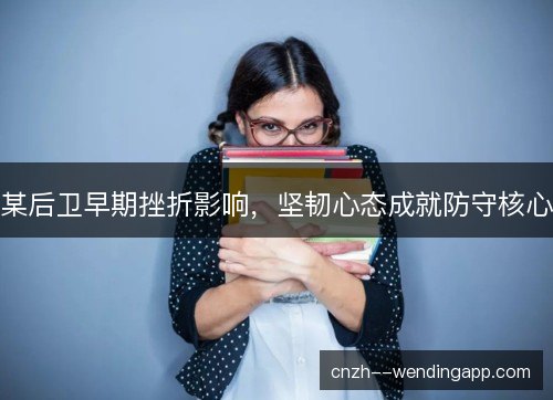 某后卫早期挫折影响，坚韧心态成就防守核心